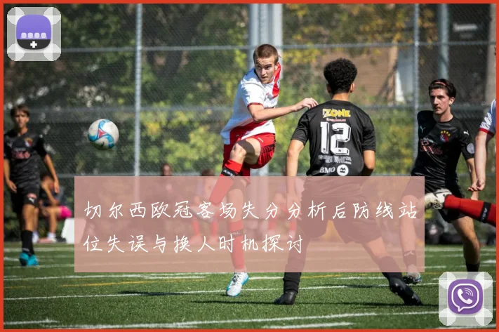 切尔西欧冠客场失分分析后防线站位失误与换人时机探讨