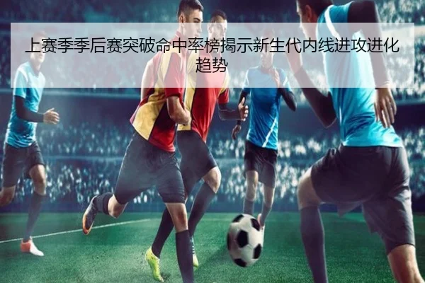 上赛季季后赛突破命中率榜揭示新生代内线进攻进化趋势