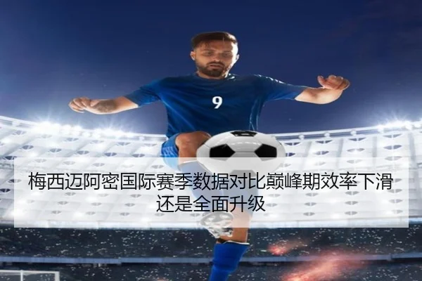 梅西迈阿密国际赛季数据对比巅峰期效率下滑还是全面升级