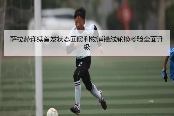 萨拉赫连续首发状态回暖利物浦锋线轮换考验全面升级